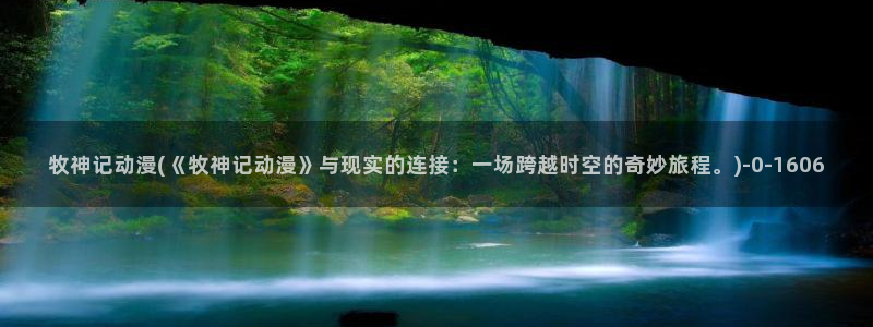 动漫美食：牧神记动漫(《牧神记动漫》与现实的连接：一场跨越时空的奇妙旅程。)
