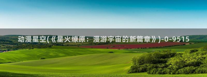 黄片动漫：动漫星空(《星火燎原：漫游宇宙的新篇章》)